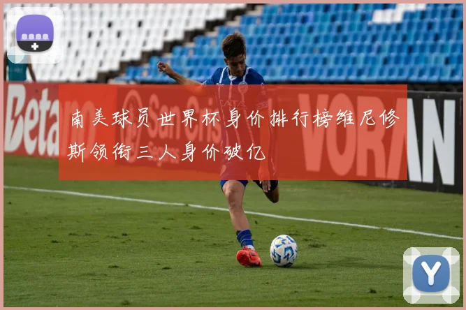 南美球员世界杯身价排行榜维尼修斯领衔三人身价破亿
