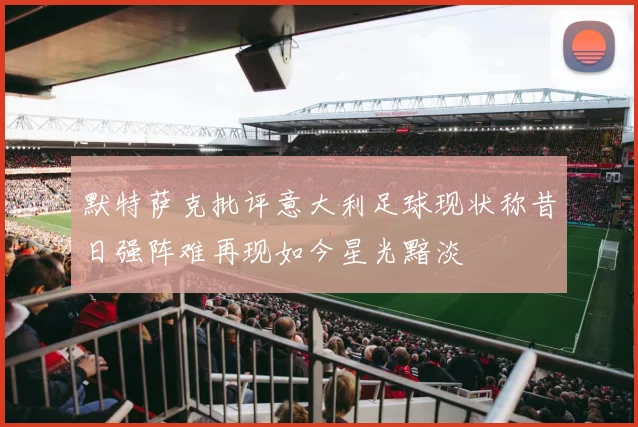默特萨克批评意大利足球现状称昔日强阵难再现如今星光黯淡