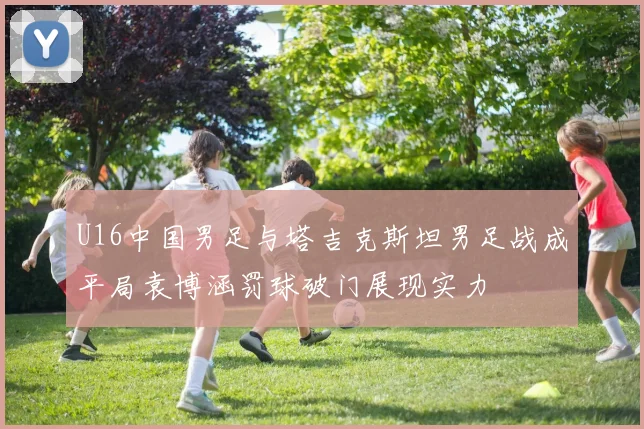 U16中国男足与塔吉克斯坦男足战成平局袁博涵罚球破门展现实力