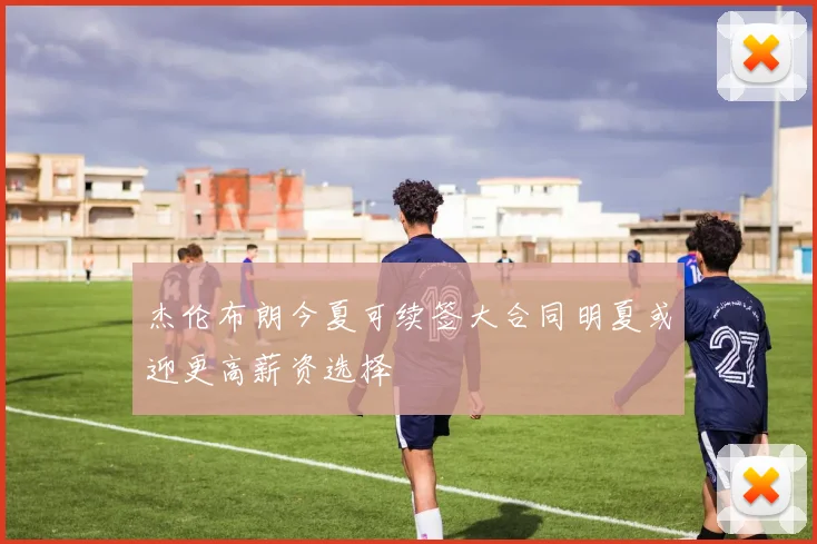 杰伦布朗今夏可续签大合同明夏或迎更高薪资选择