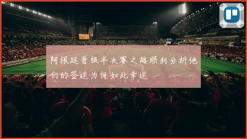 阿根廷晋级半决赛之路顺利分析他们的签运为何如此幸运