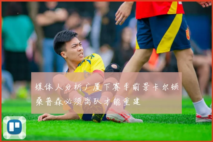 媒体人分析广厦下赛季前景卡尔顿桑普森必须离队才能重建
