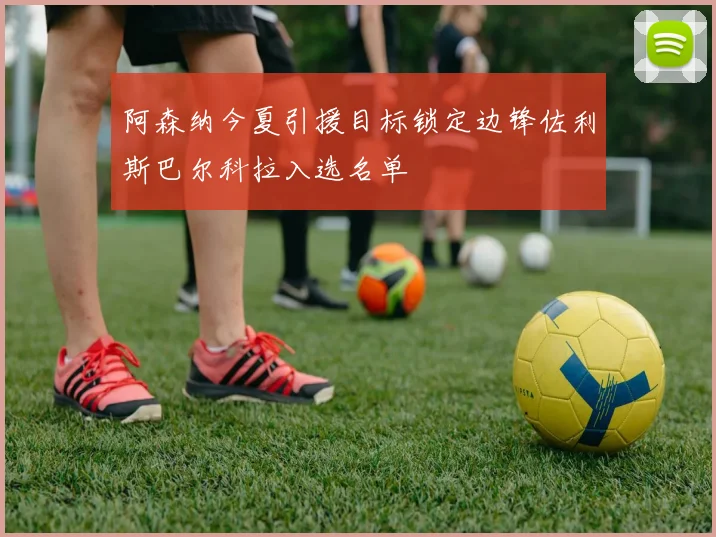 阿森纳今夏引援目标锁定边锋佐利斯巴尔科拉入选名单
