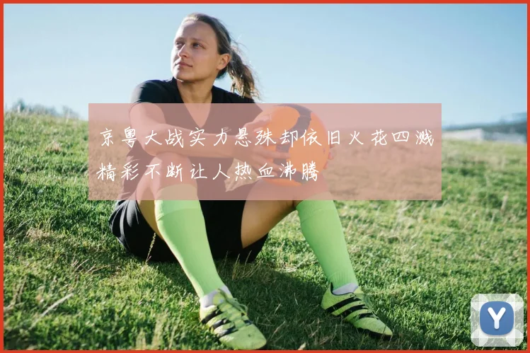 京粤大战实力悬殊却依旧火花四溅精彩不断让人热血沸腾