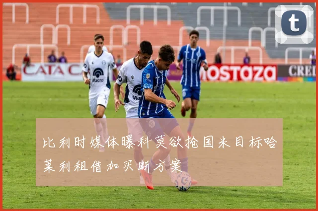 比利时媒体曝科莫欲抢国米目标哈莱利租借加买断方案