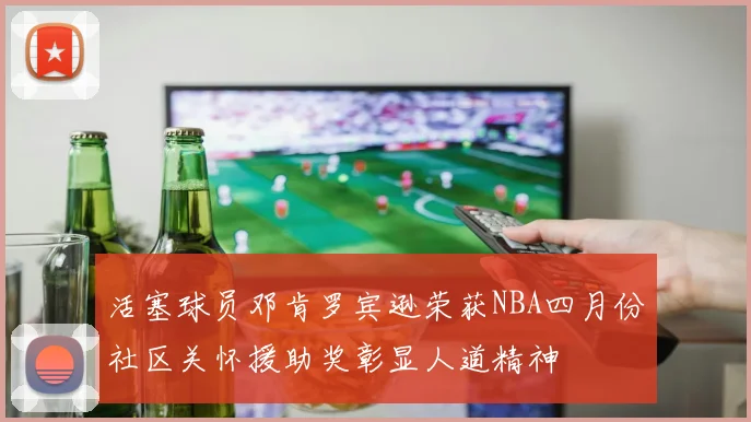 活塞球员邓肯罗宾逊荣获NBA四月份社区关怀援助奖彰显人道精神
